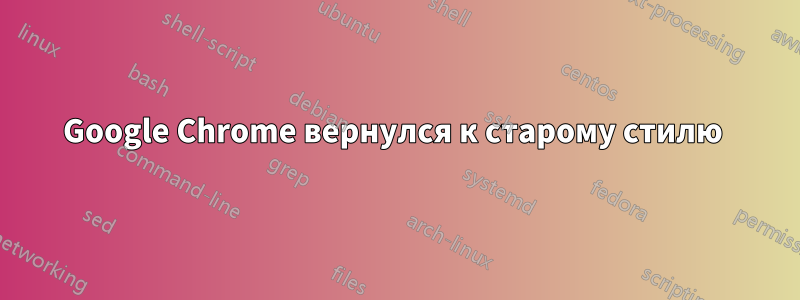 Google Chrome вернулся к старому стилю 