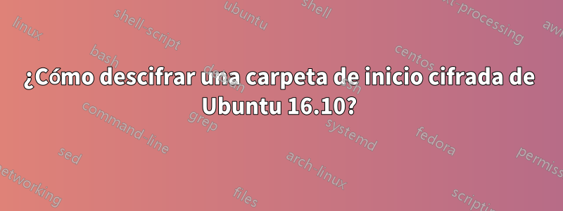 ¿Cómo descifrar una carpeta de inicio cifrada de Ubuntu 16.10?