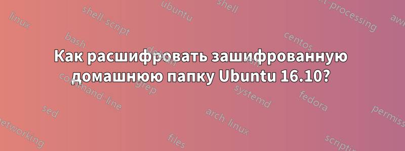 Как расшифровать зашифрованную домашнюю папку Ubuntu 16.10?