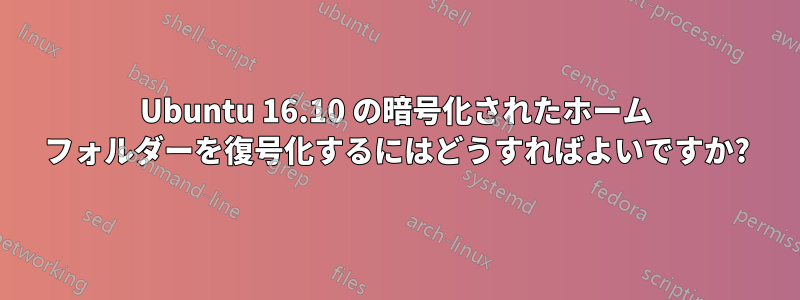 Ubuntu 16.10 の暗号化されたホーム フォルダーを復号化するにはどうすればよいですか?