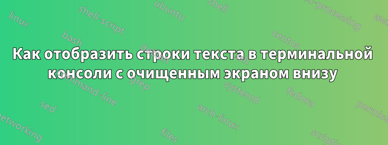 Как отобразить строки текста в терминальной консоли с очищенным экраном внизу