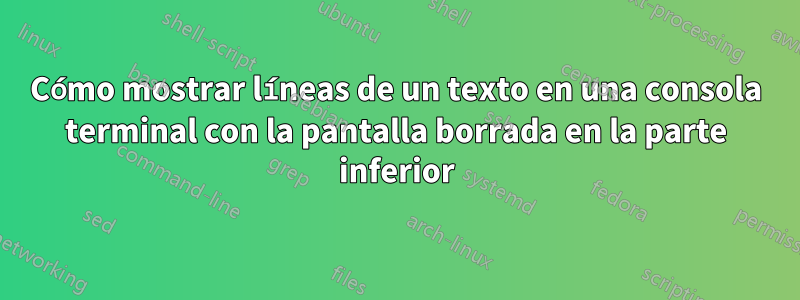 Cómo mostrar líneas de un texto en una consola terminal con la pantalla borrada en la parte inferior