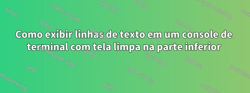 Como exibir linhas de texto em um console de terminal com tela limpa na parte inferior