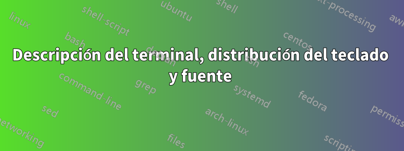 Descripción del terminal, distribución del teclado y fuente