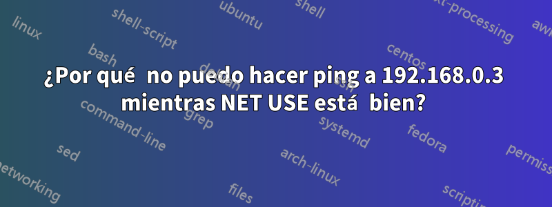 ¿Por qué no puedo hacer ping a 192.168.0.3 mientras NET USE está bien?