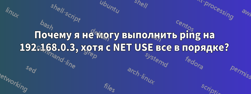 Почему я не могу выполнить ping на 192.168.0.3, хотя с NET USE все в порядке?