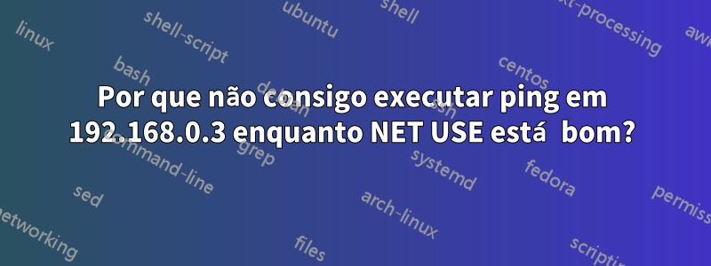 Por que não consigo executar ping em 192.168.0.3 enquanto NET USE está bom?