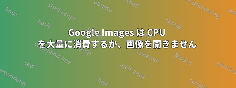 Google Images は CPU を大量に消費するか、画像を開きません