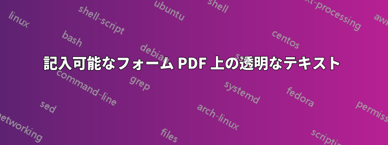 記入可能なフォーム PDF 上の透明なテキスト