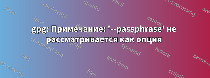 gpg: Примечание: '--passphrase' не рассматривается как опция