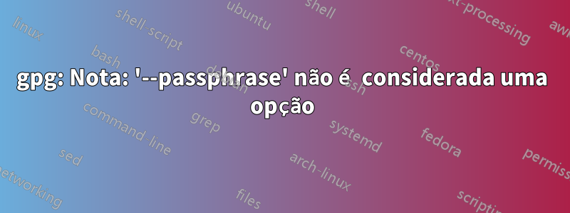 gpg: Nota: '--passphrase' não é considerada uma opção