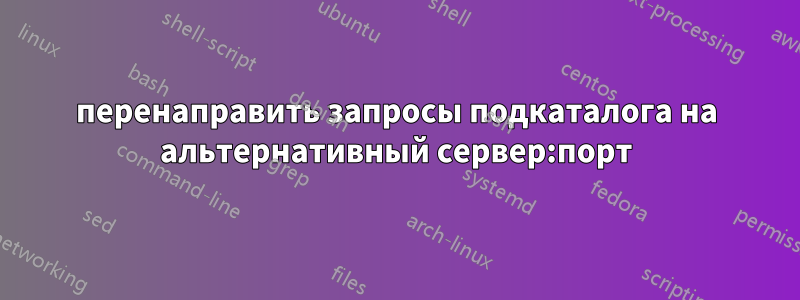 перенаправить запросы подкаталога на альтернативный сервер:порт