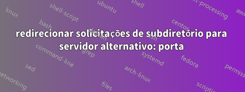 redirecionar solicitações de subdiretório para servidor alternativo: porta