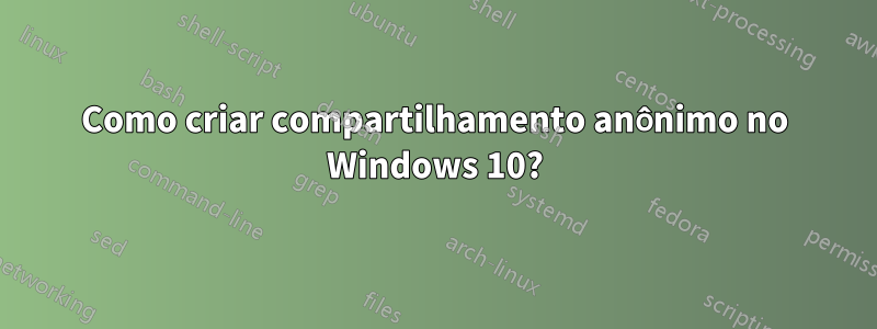 Como criar compartilhamento anônimo no Windows 10?