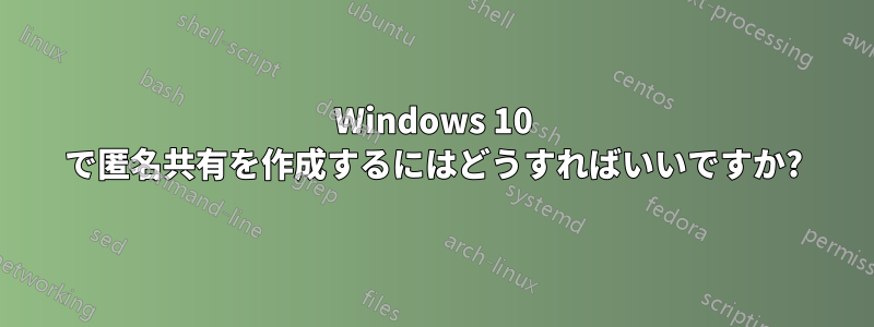 Windows 10 で匿名共有を作成するにはどうすればいいですか?