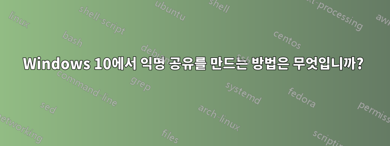 Windows 10에서 익명 공유를 만드는 방법은 무엇입니까?