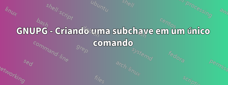 GNUPG - Criando uma subchave em um único comando