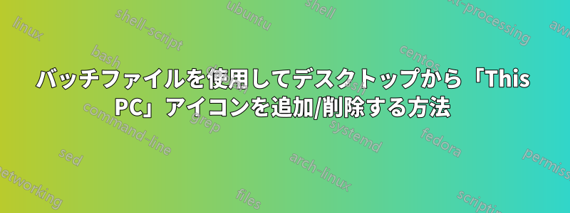 バッチファイルを使用してデスクトップから「This PC」アイコンを追加/削除する方法