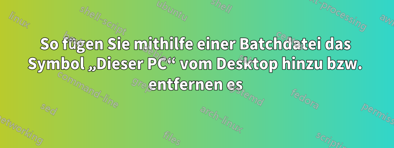 So fügen Sie mithilfe einer Batchdatei das Symbol „Dieser PC“ vom Desktop hinzu bzw. entfernen es