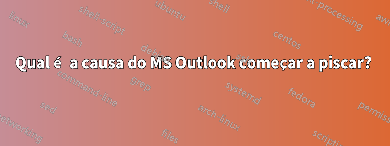 Qual é a causa do MS Outlook começar a piscar?