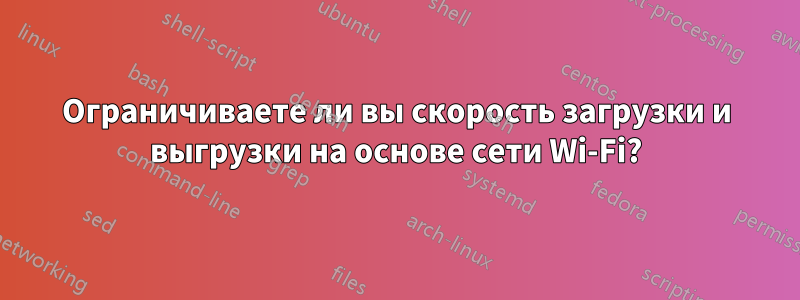 Ограничиваете ли вы скорость загрузки и выгрузки на основе сети Wi-Fi?