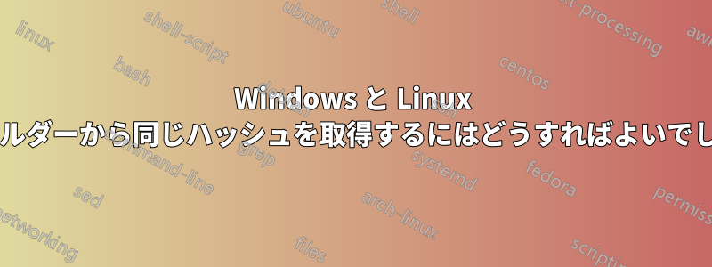 Windows と Linux 上のフォルダーから同じハッシュを取得するにはどうすればよいでしょうか?