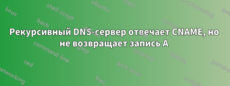 Рекурсивный DNS-сервер отвечает CNAME, но не возвращает запись A