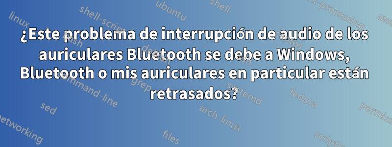 ¿Este problema de interrupción de audio de los auriculares Bluetooth se debe a Windows, Bluetooth o mis auriculares en particular están retrasados?