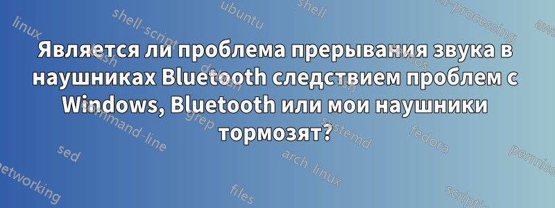 Является ли проблема прерывания звука в наушниках Bluetooth следствием проблем с Windows, Bluetooth или мои наушники тормозят?