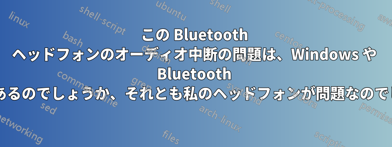 この Bluetooth ヘッドフォンのオーディオ中断の問題は、Windows や Bluetooth に原因があるのでしょうか、それとも私のヘッドフォンが問題なのでしょうか?