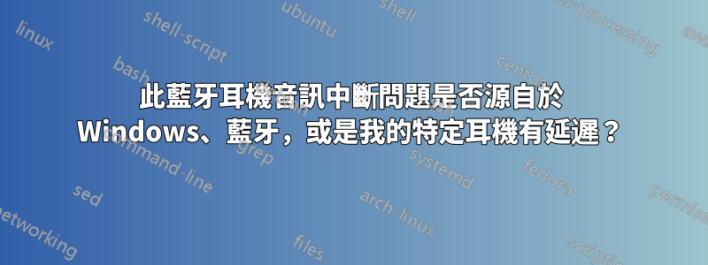 此藍牙耳機音訊中斷問題是否源自於 Windows、藍牙，或是我的特定耳機有延遲？