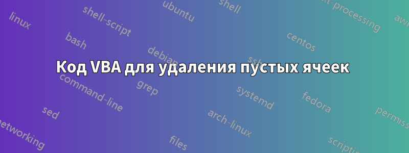 Код VBA для удаления пустых ячеек