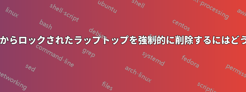 存在しないドメインからロックされたラップトップを強制的に削除するにはどうすればよいですか?