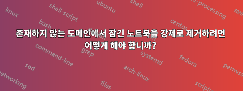 존재하지 않는 도메인에서 잠긴 노트북을 강제로 제거하려면 어떻게 해야 합니까?