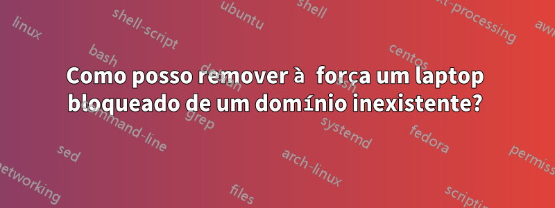 Como posso remover à força um laptop bloqueado de um domínio inexistente?