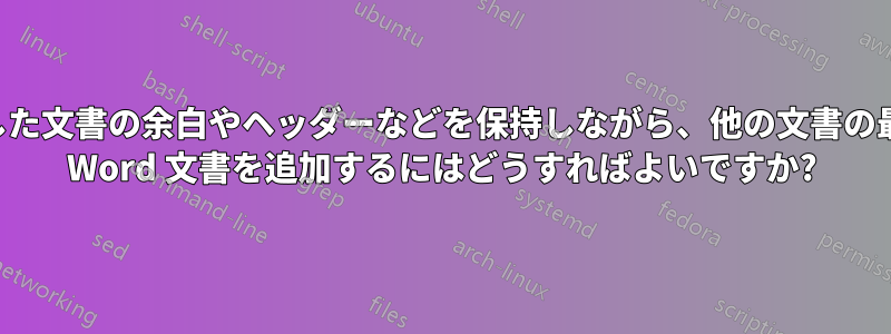 追加した文書の余白やヘッダーなどを保持しながら、他の文書の最後に Word 文書を追加するにはどうすればよいですか?