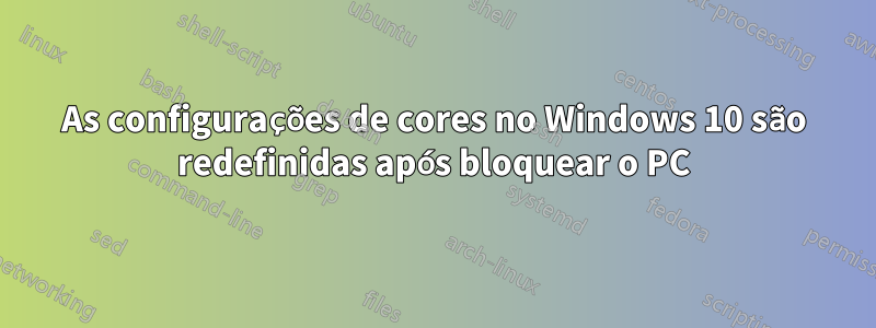 As configurações de cores no Windows 10 são redefinidas após bloquear o PC