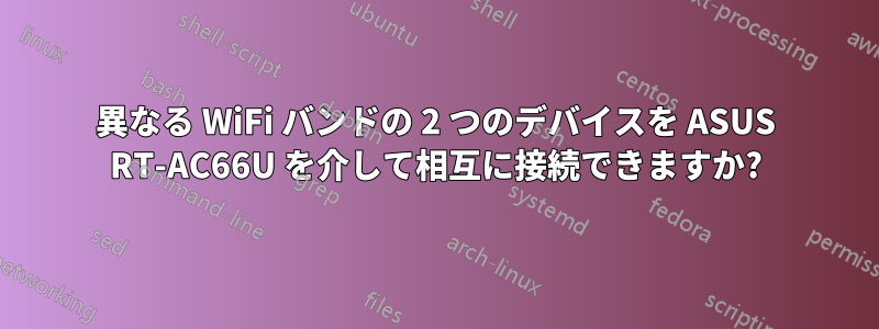 異なる WiFi バンドの 2 つのデバイスを ASUS RT-AC66U を介して相互に接続できますか?