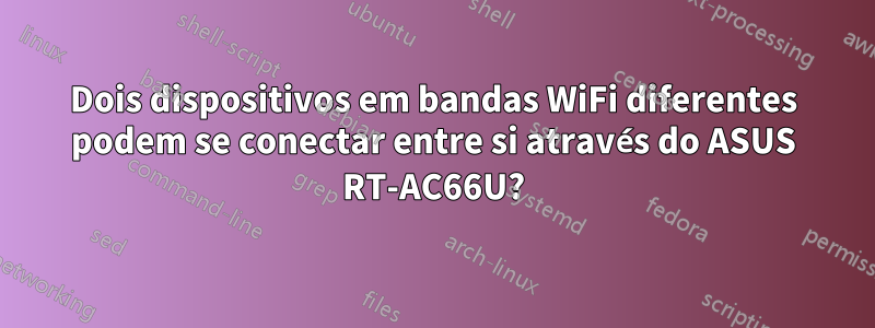 Dois dispositivos em bandas WiFi diferentes podem se conectar entre si através do ASUS RT-AC66U?