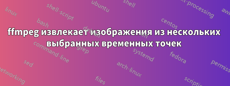 ffmpeg извлекает изображения из нескольких выбранных временных точек