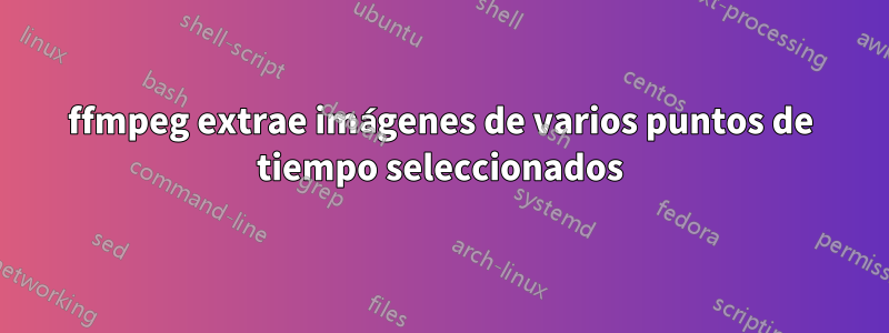 ffmpeg extrae imágenes de varios puntos de tiempo seleccionados