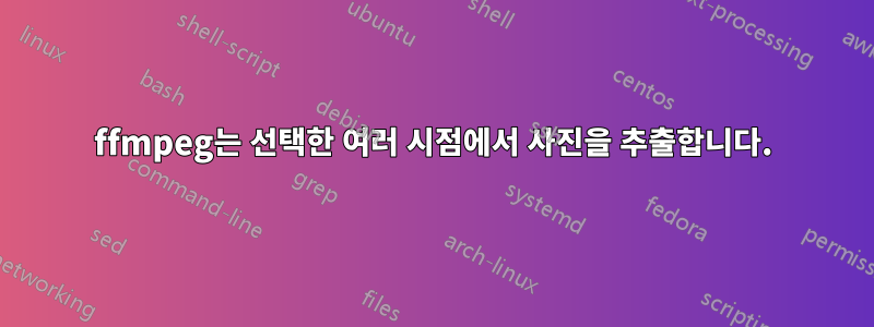 ffmpeg는 선택한 여러 시점에서 사진을 추출합니다.