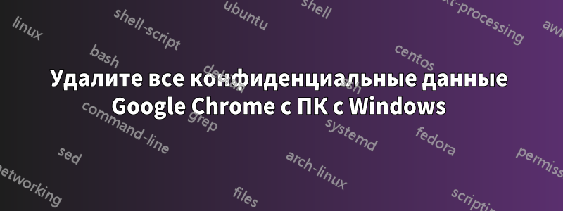 Удалите все конфиденциальные данные Google Chrome с ПК с Windows