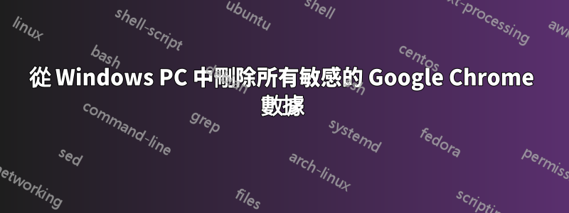 從 Windows PC 中刪除所有敏感的 Google Chrome 數據