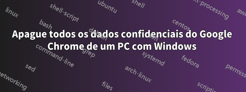 Apague todos os dados confidenciais do Google Chrome de um PC com Windows