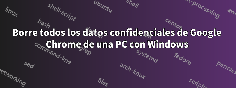 Borre todos los datos confidenciales de Google Chrome de una PC con Windows