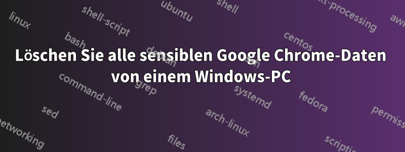 Löschen Sie alle sensiblen Google Chrome-Daten von einem Windows-PC