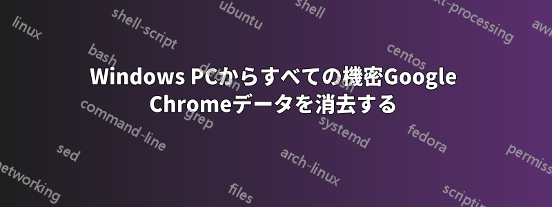 Windows PCからすべての機密Google Chromeデータを消去する