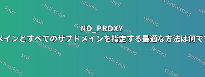 NO_PROXY でドメインとすべてのサブドメインを指定する最適な方法は何ですか?