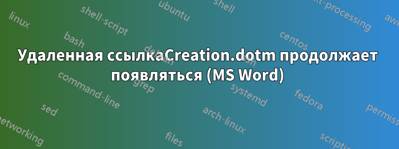 Удаленная ссылкаCreation.dotm продолжает появляться (MS Word)